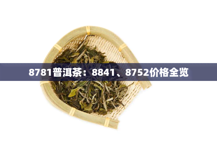 8781普洱茶：8841、8752价格全览