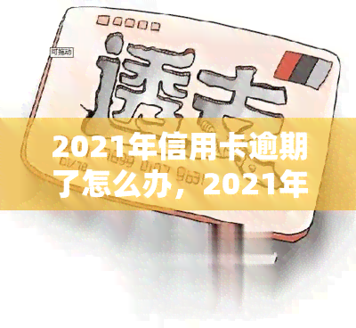 2021年信用卡逾期了怎么办，2021年信用卡逾期解决攻略：如何应对逾期问题？