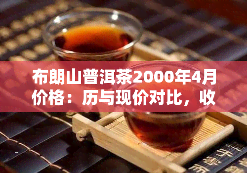 布朗山普洱茶2000年4月价格：历与现价对比，收藏级珍品价值探究