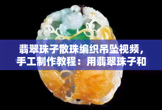 翡翠珠子散珠编织吊坠视频，手工制作教程：用翡翠珠子和散珠编织美丽的吊坠