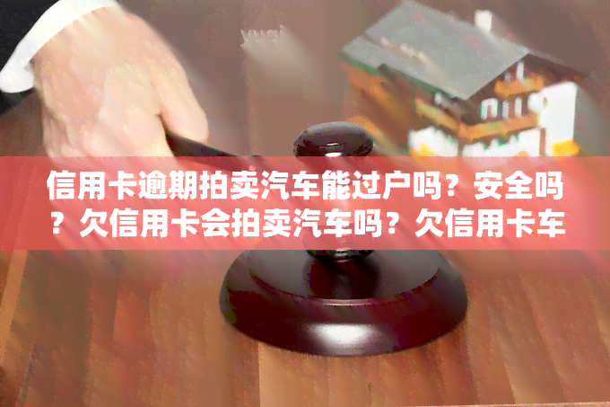 信用卡逾期拍卖汽车能过户吗？安全吗？欠信用卡会拍卖汽车吗？欠信用卡车辆被扣拍卖怎么办？欠信用卡没还是否会被拍卖车？