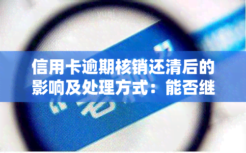 信用卡逾期核销还清后的影响及处理方式：能否继续还款、注销后的恢复可能性？