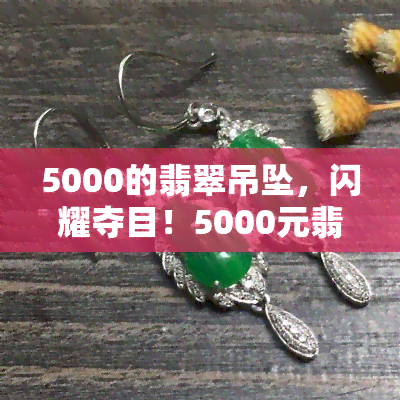 5000的翡翠吊坠，闪耀夺目！5000元翡翠吊坠，让您尽显尊贵与优雅