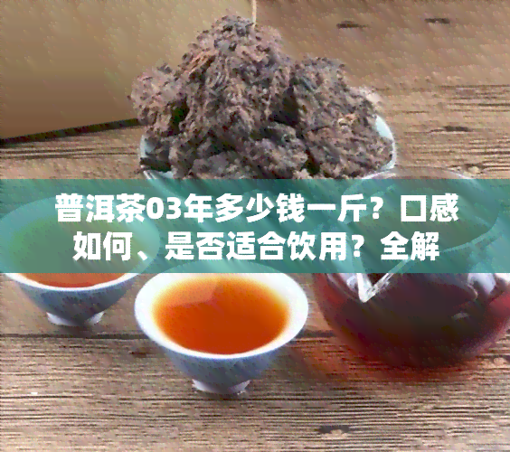 普洱茶03年多少钱一斤？口感如何、是否适合饮用？全解