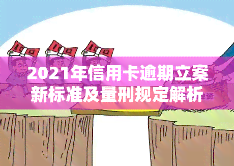 2021年信用卡逾期立案新标准及量刑规定解析