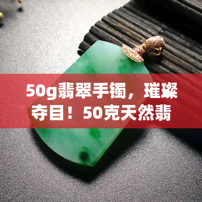 50g翡翠手镯，璀璨夺目！50克天然翡翠手镯，让你成为焦点！