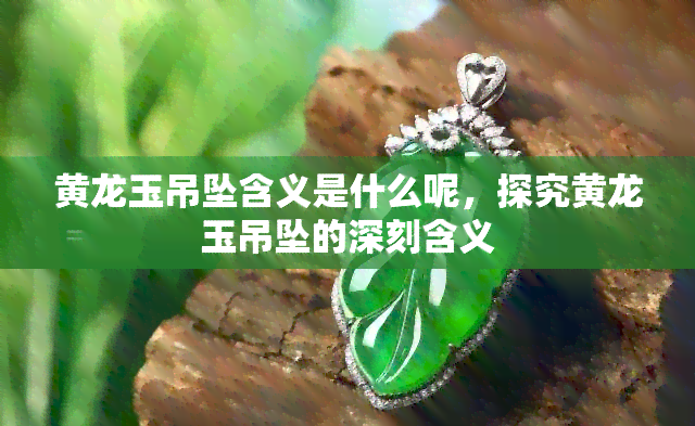 黄龙玉吊坠含义是什么呢，探究黄龙玉吊坠的深刻含义