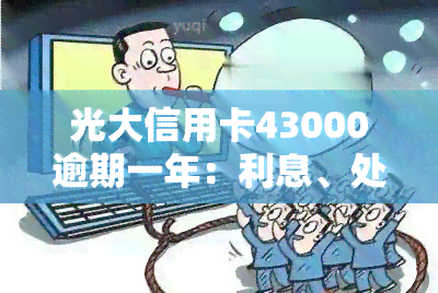 光大信用卡43000逾期一年：利息、处理方式及后果全解析