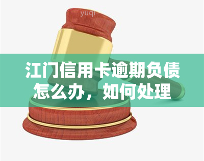 江门信用卡逾期负债怎么办，如何处理江门信用卡逾期债务？