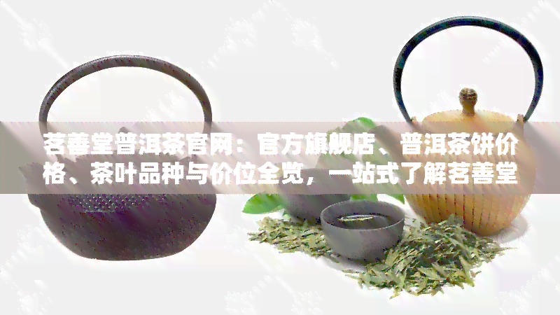 茗善堂普洱茶官网：官方旗舰店、普洱茶饼价格、茶叶品种与价位全览，一站式了解茗善堂茶业产品信息。