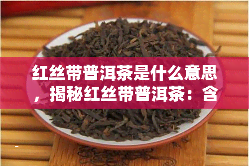 红丝带普洱茶是什么意思，揭秘红丝带普洱茶：含义与特点解析