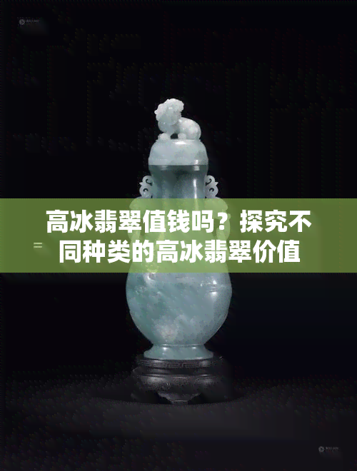 高冰翡翠值钱吗？探究不同种类的高冰翡翠价值