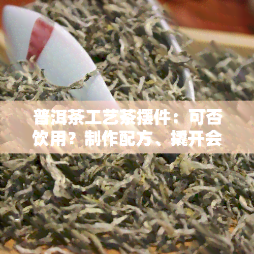 普洱茶工艺茶摆件：可否饮用？制作配方、撬开会详解，其价值何在？厂家分享图片