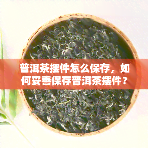 普洱茶摆件怎么保存，如何妥善保存普洱茶摆件？