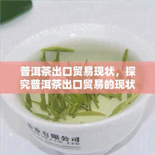 普洱茶出口贸易现状，探究普洱茶出口贸易的现状与趋势