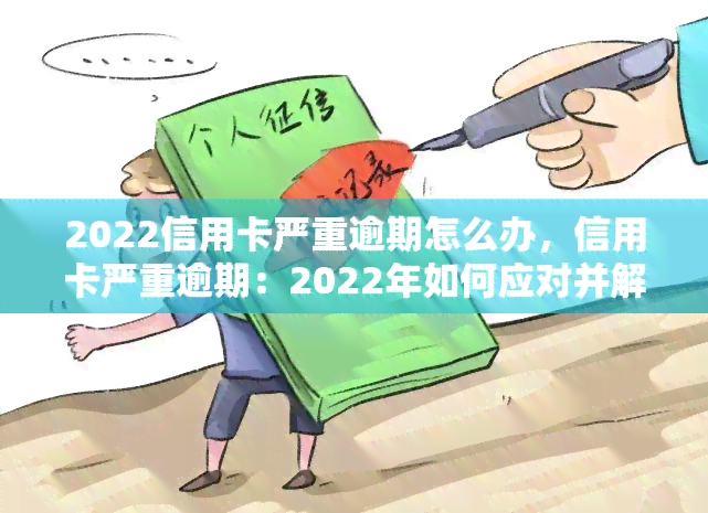 2022信用卡严重逾期怎么办，信用卡严重逾期：2022年如何应对并解决？