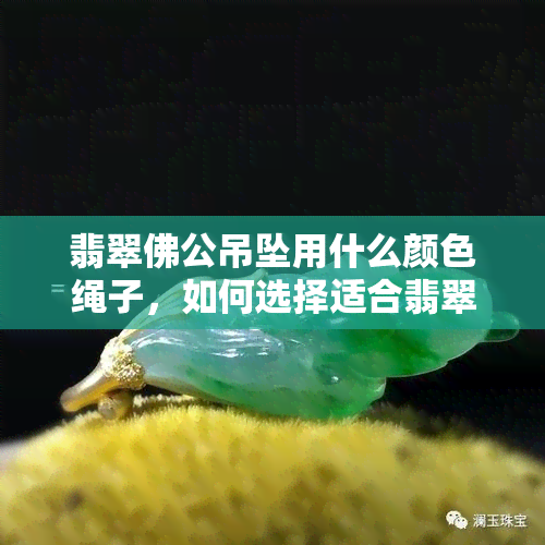 翡翠佛公吊坠用什么颜色绳子，如何选择适合翡翠佛公吊坠的绳子颜色？