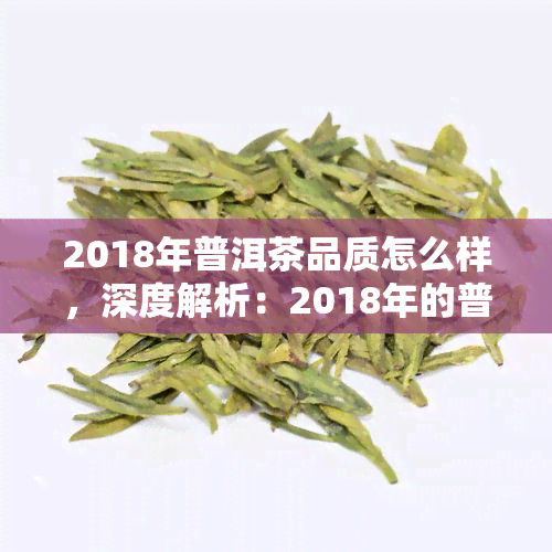 2018年普洱茶品质怎么样，深度解析：2018年的普洱茶品质究竟如何？