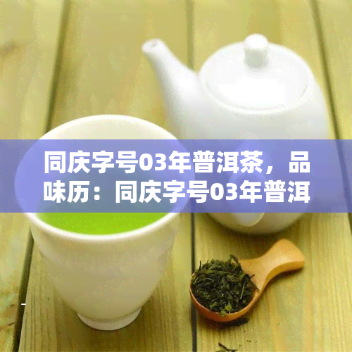 同庆字号03年普洱茶，品味历：同庆字号03年普洱茶的醇厚口感与独特韵味