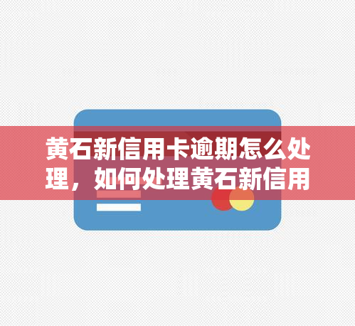 黄石新信用卡逾期怎么处理，如何处理黄石新信用卡逾期？