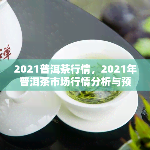 2021普洱茶行情，2021年普洱茶市场行情分析与预测