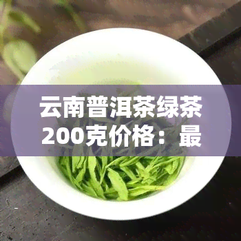 云南普洱茶绿茶200克价格：最新行情、图片一览