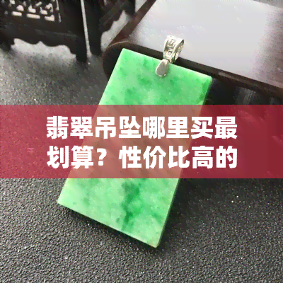 翡翠吊坠哪里买最划算？性价比高的购买指南