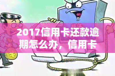 2017信用卡还款逾期怎么办，信用卡还款逾期了，2017年的解决方法是什么？