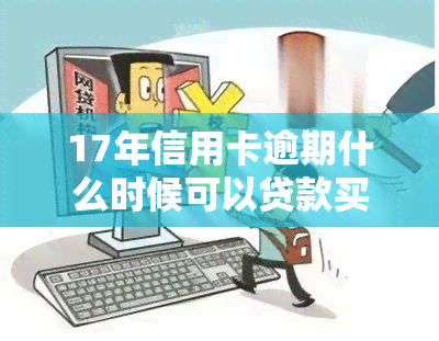 17年信用卡逾期什么时候可以贷款买房子，17年信用卡逾期影响房贷申请？购房前需先了解这些规定