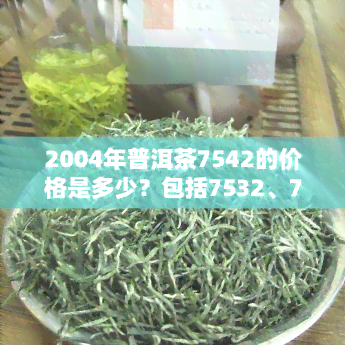 2004年普洱茶7542的价格是多少？包括7532、7522和7581砖的价格分析