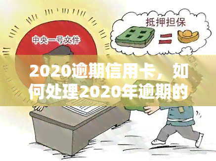 2020逾期信用卡，如何处理2020年逾期的信用卡债务？