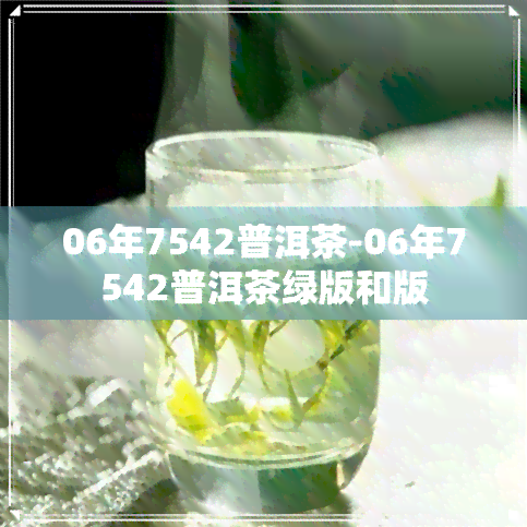 06年7542普洱茶-06年7542普洱茶绿版和版