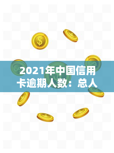 2021年中国信用卡逾期人数：总人数、总金额与2020年对比，现状分析