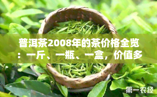 普洱茶2008年的茶价格全览：一斤、一瓶、一盒，价值多少？熟茶价格如何？