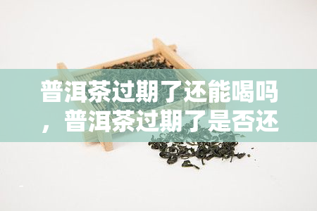 普洱茶过期了还能喝吗，普洱茶过期了是否还能饮用？探讨其安全性和口感变化