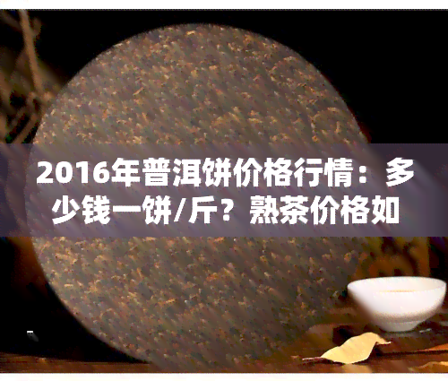 2016年普洱饼价格行情：多少钱一饼/斤？熟茶价格如何？