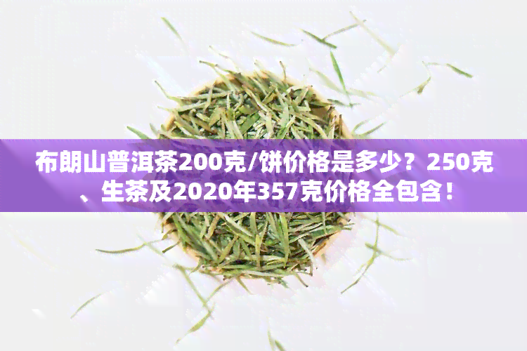 布朗山普洱茶200克/饼价格是多少？250克、生茶及2020年357克价格全包含！