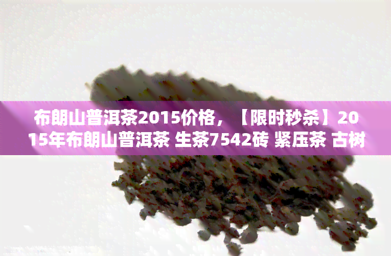 布朗山普洱茶2015价格，【限时秒杀】2015年布朗山普洱茶 生茶7542砖 紧压茶 古树纯料 传统工艺 存越久 茶香越醇厚 送礼佳品