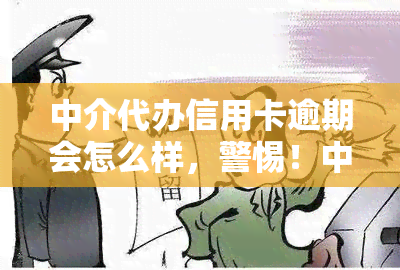 中介代办信用卡逾期会怎么样，警惕！中介代办信用卡逾期可能带来的严重后果