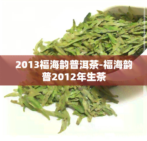 2013福海韵普洱茶-福海韵普2012年生茶