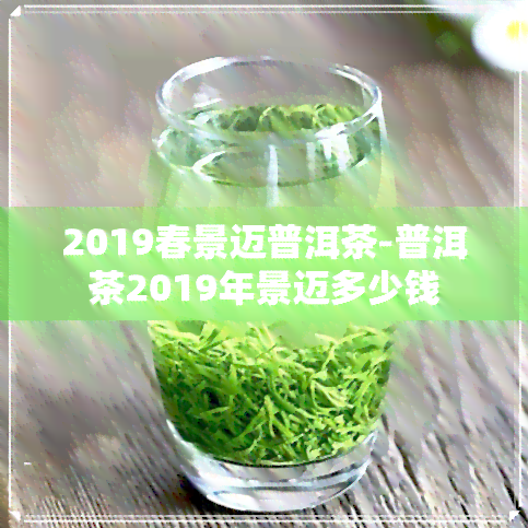 2019春景迈普洱茶-普洱茶2019年景迈多少钱