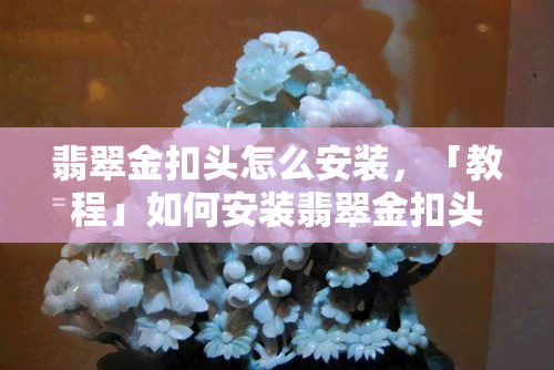 翡翠金扣头怎么安装，「教程」如何安装翡翠金扣头？步骤详解！