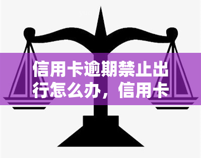 信用卡逾期禁止出行怎么办，信用卡逾期导致禁行，如何解决？