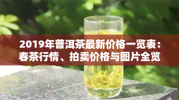 2019年普洱茶最新价格一览表：春茶行情、拍卖价格与图片全览