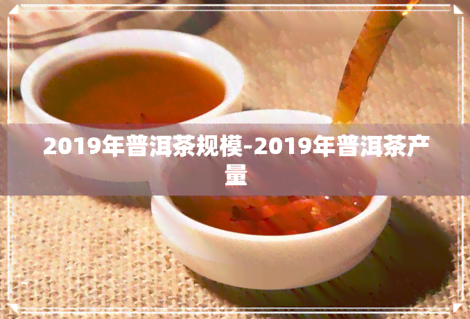 2019年普洱茶规模-2019年普洱茶产量