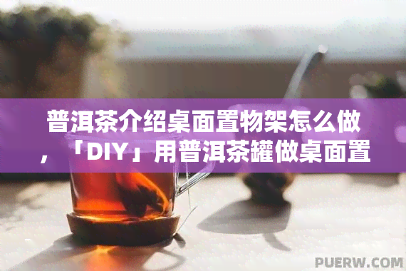 普洱茶介绍桌面置物架怎么做，「DIY」用普洱茶罐做桌面置物架，既实用又美观！