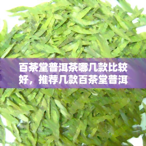 百茶堂普洱茶哪几款比较好，推荐几款百茶堂普洱茶，口感醇厚，值得一试！