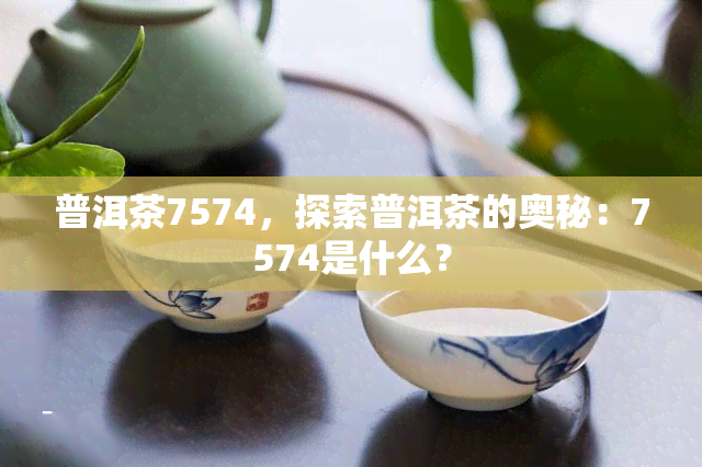 普洱茶7574，探索普洱茶的奥秘：7574是什么？