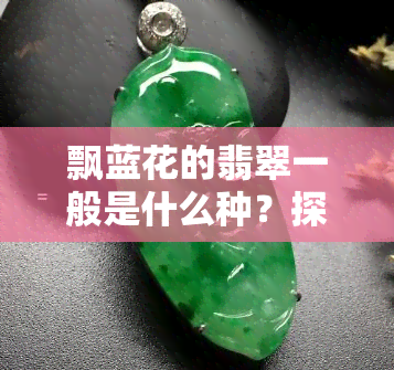 飘蓝花的翡翠一般是什么种？探讨其价值与特点