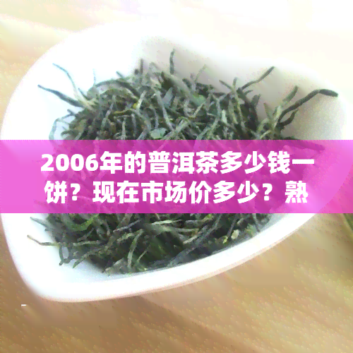 2006年的普洱茶多少钱一饼？现在市场价多少？熟茶和生茶各值多少？